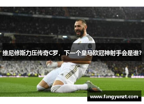 维尼修斯力压传奇C罗，下一个皇马欧冠神射手会是谁？